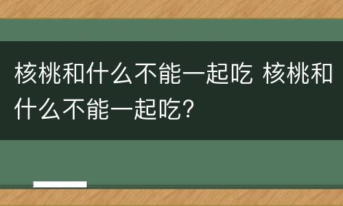 核桃和什么不能一起吃 核桃和什么不能一起吃?
