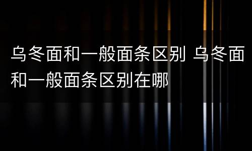 乌冬面和一般面条区别 乌冬面和一般面条区别在哪