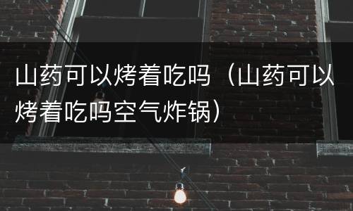 山药可以烤着吃吗（山药可以烤着吃吗空气炸锅）
