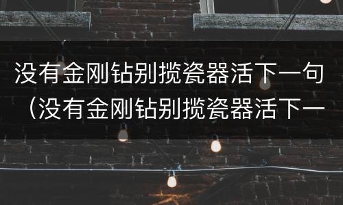 没有金刚钻别揽瓷器活下一句（没有金刚钻别揽瓷器活下一句怎么辩驳）