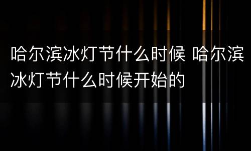 哈尔滨冰灯节什么时候 哈尔滨冰灯节什么时候开始的