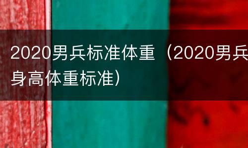 2020男兵标准体重（2020男兵身高体重标准）