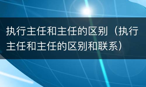 执行主任和主任的区别（执行主任和主任的区别和联系）