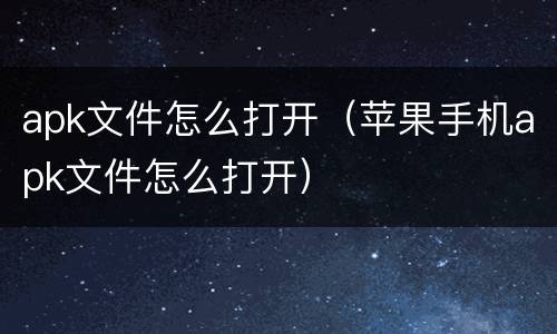 apk文件怎么打开（苹果手机apk文件怎么打开）