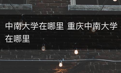 中南大学在哪里 重庆中南大学在哪里