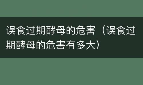 误食过期酵母的危害（误食过期酵母的危害有多大）