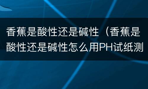 香蕉是酸性还是碱性（香蕉是酸性还是碱性怎么用PH试纸测试）