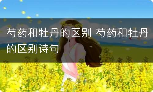 芍药和牡丹的区别 芍药和牡丹的区别诗句