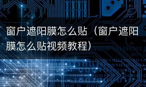窗户遮阳膜怎么贴（窗户遮阳膜怎么贴视频教程）