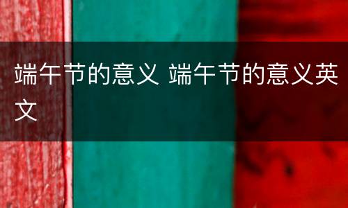 端午节的意义 端午节的意义英文