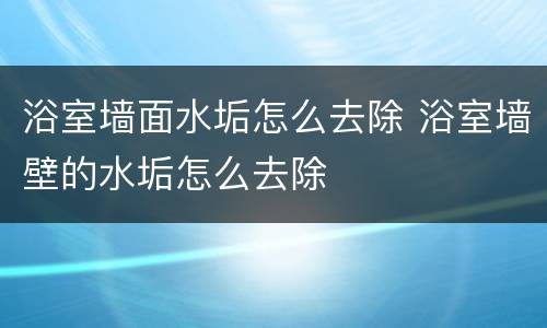 浴室墙面水垢怎么去除 浴室墙壁的水垢怎么去除