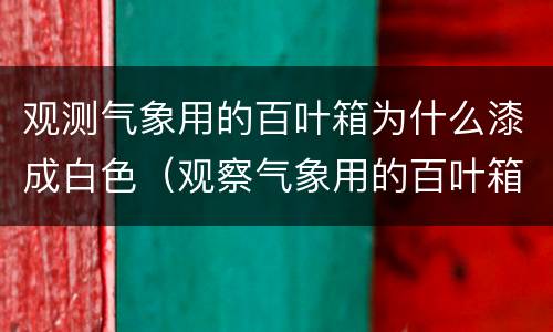 观测气象用的百叶箱为什么漆成白色（观察气象用的百叶箱为什么要漆成白色）