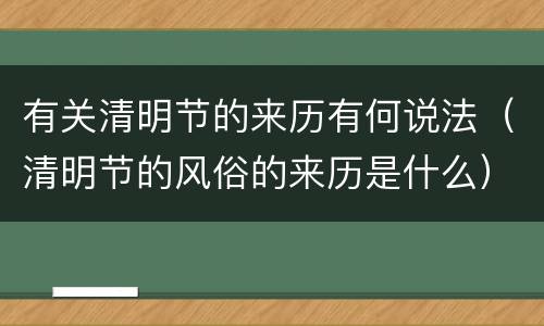 有关清明节的来历有何说法（清明节的风俗的来历是什么）