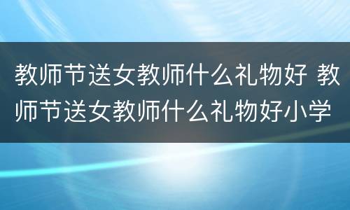 教师节送女教师什么礼物好 教师节送女教师什么礼物好小学