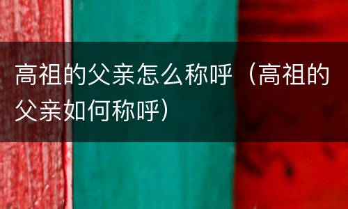 高祖的父亲怎么称呼（高祖的父亲如何称呼）