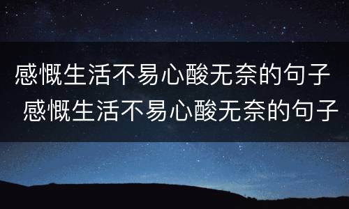 感慨生活不易心酸无奈的句子 感慨生活不易心酸无奈的句子古风