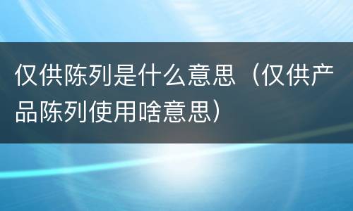仅供陈列是什么意思（仅供产品陈列使用啥意思）