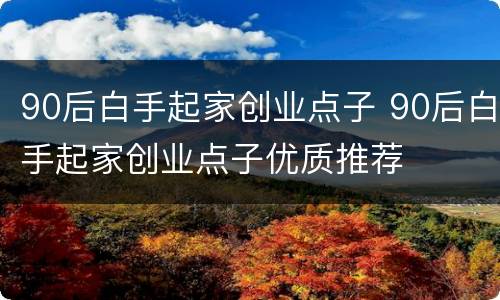 90后白手起家创业点子 90后白手起家创业点子优质推荐