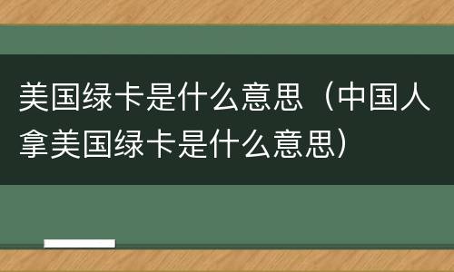 美国绿卡是什么意思（中国人拿美国绿卡是什么意思）