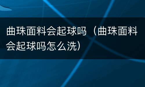 曲珠面料会起球吗（曲珠面料会起球吗怎么洗）