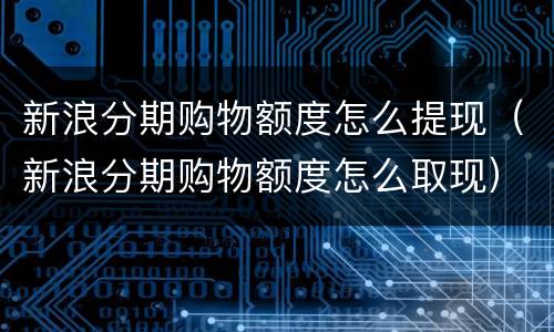 新浪分期购物额度怎么提现（新浪分期购物额度怎么取现）