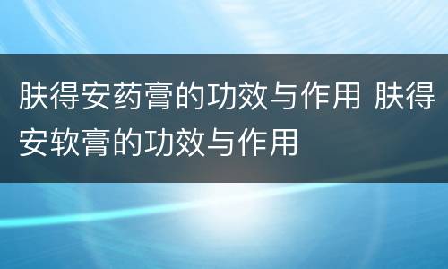 肤得安药膏的功效与作用 肤得安软膏的功效与作用