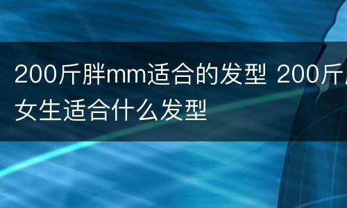 200斤胖mm适合的发型 200斤胖女生适合什么发型
