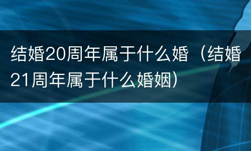 结婚20周年属于什么婚（结婚21周年属于什么婚姻）
