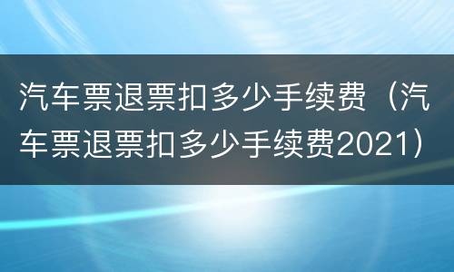 汽车票退票扣多少手续费（汽车票退票扣多少手续费2021）
