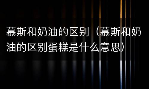 慕斯和奶油的区别（慕斯和奶油的区别蛋糕是什么意思）