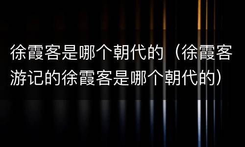 徐霞客是哪个朝代的（徐霞客游记的徐霞客是哪个朝代的）