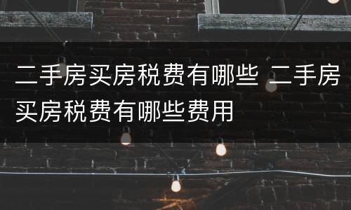 二手房买房税费有哪些 二手房买房税费有哪些费用