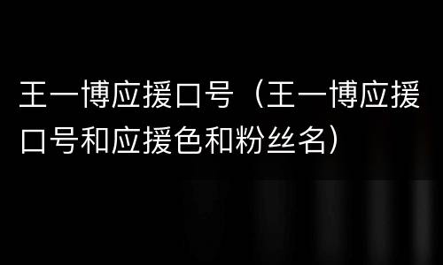 王一博应援口号（王一博应援口号和应援色和粉丝名）