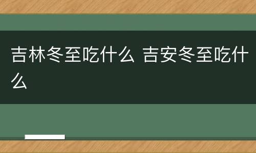 吉林冬至吃什么 吉安冬至吃什么