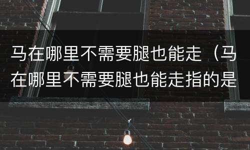 马在哪里不需要腿也能走（马在哪里不需要腿也能走指的是什么生肖）