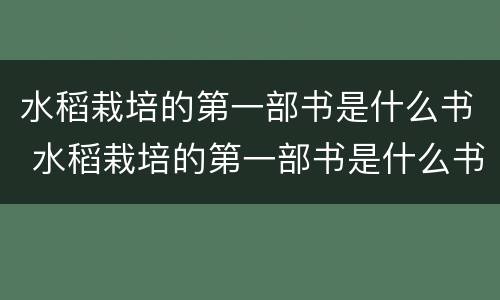 水稻栽培的第一部书是什么书 水稻栽培的第一部书是什么书?