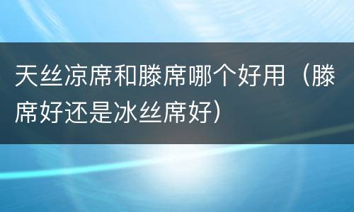 天丝凉席和滕席哪个好用（滕席好还是冰丝席好）