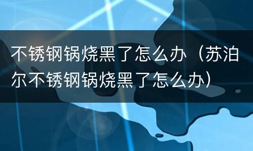 不锈钢锅烧黑了怎么办（苏泊尔不锈钢锅烧黑了怎么办）