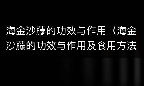 海金沙藤的功效与作用（海金沙藤的功效与作用及食用方法）