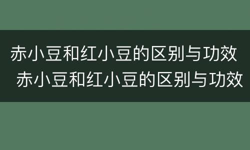 赤小豆和红小豆的区别与功效 赤小豆和红小豆的区别与功效禁忌