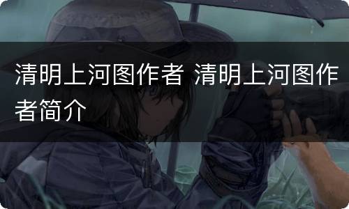 清明上河图作者 清明上河图作者简介