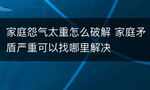 家庭怨气太重怎么破解 家庭矛盾严重可以找哪里解决