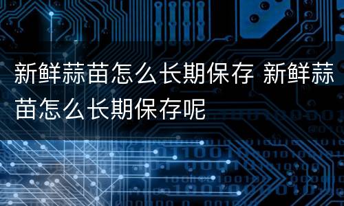 新鲜蒜苗怎么长期保存 新鲜蒜苗怎么长期保存呢