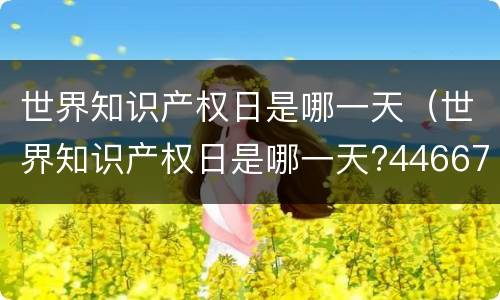 世界知识产权日是哪一天（世界知识产权日是哪一天?44667）