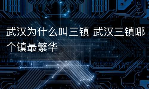 武汉为什么叫三镇 武汉三镇哪个镇最繁华