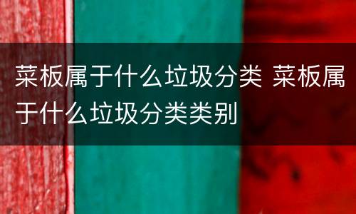 菜板属于什么垃圾分类 菜板属于什么垃圾分类类别