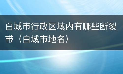 白城市行政区域内有哪些断裂带（白城市地名）