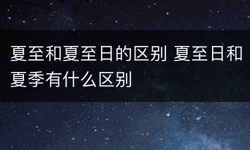 夏至和夏至日的区别 夏至日和夏季有什么区别