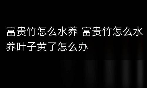富贵竹怎么水养 富贵竹怎么水养叶子黄了怎么办