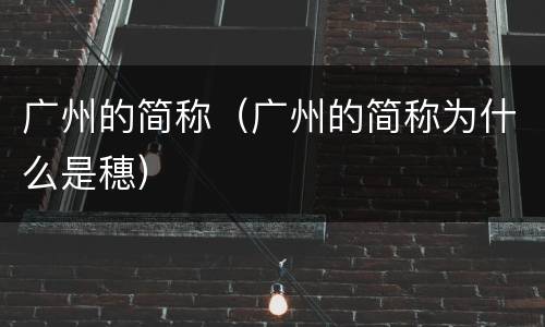 广州的简称（广州的简称为什么是穗）